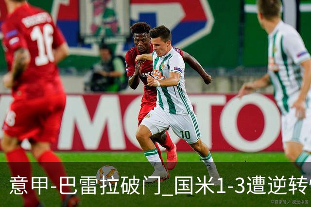 意甲-巴雷拉破门 国米1-3遭逆转惨遇客场3连败